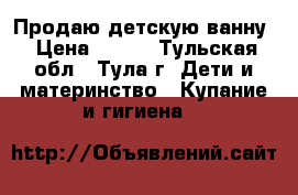 Продаю детскую ванну › Цена ­ 250 - Тульская обл., Тула г. Дети и материнство » Купание и гигиена   